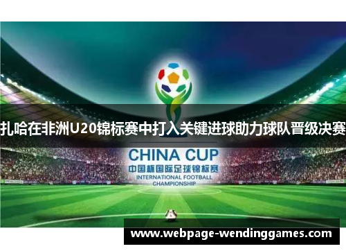 扎哈在非洲U20锦标赛中打入关键进球助力球队晋级决赛