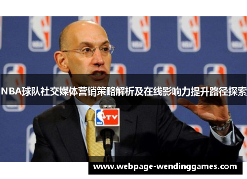 NBA球队社交媒体营销策略解析及在线影响力提升路径探索