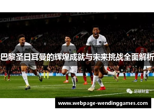 巴黎圣日耳曼的辉煌成就与未来挑战全面解析