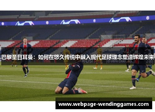 巴黎圣日耳曼：如何在悠久传统中融入现代足球理念塑造辉煌未来