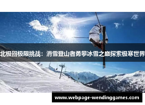 北极圈极限挑战：滑雪登山者勇攀冰雪之巅探索极寒世界