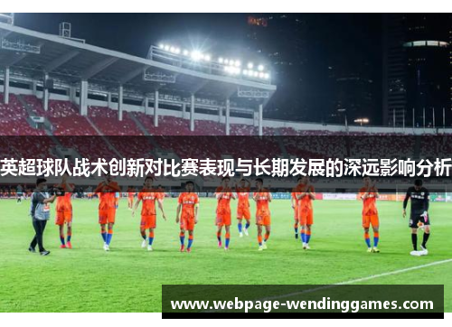 英超球队战术创新对比赛表现与长期发展的深远影响分析