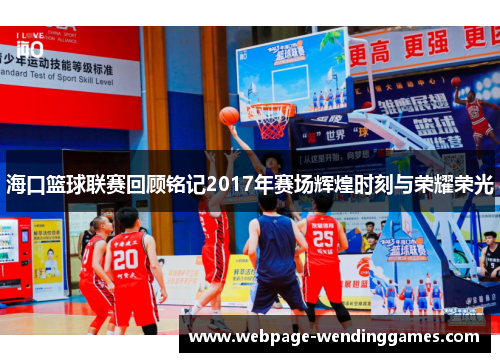 海口篮球联赛回顾铭记2017年赛场辉煌时刻与荣耀荣光