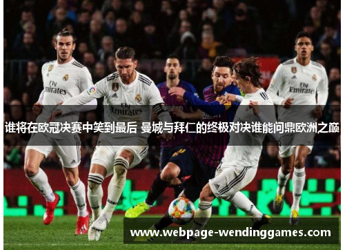 谁将在欧冠决赛中笑到最后 曼城与拜仁的终极对决谁能问鼎欧洲之巅