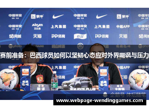 赛前准备：巴西球员如何以坚韧心态应对外界嘲讽与压力