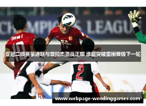 亚冠二级赛蒙通联与普拉杰激战正酣 谁能突破重围晋级下一轮