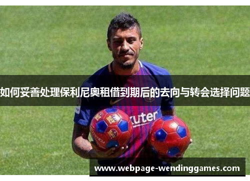 如何妥善处理保利尼奥租借到期后的去向与转会选择问题