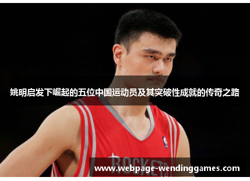 姚明启发下崛起的五位中国运动员及其突破性成就的传奇之路