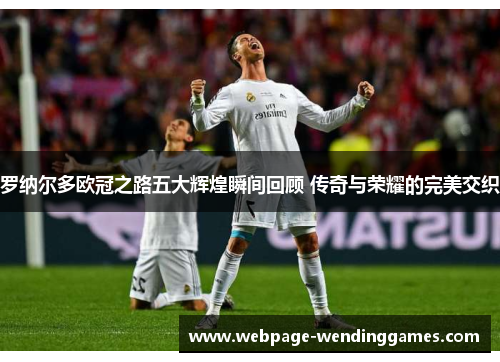 罗纳尔多欧冠之路五大辉煌瞬间回顾 传奇与荣耀的完美交织