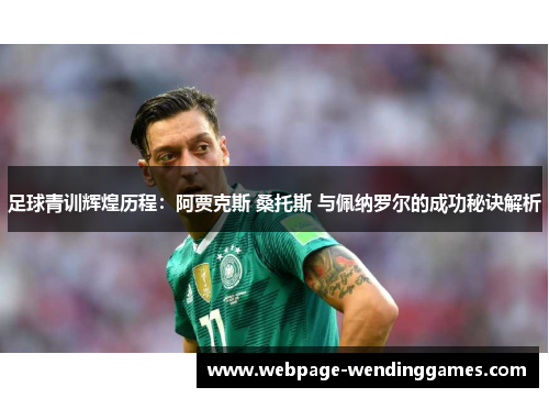 足球青训辉煌历程：阿贾克斯 桑托斯 与佩纳罗尔的成功秘诀解析