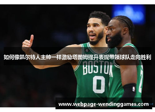 如何像凯尔特人主帅一样激励塔图姆提升表现带领球队走向胜利