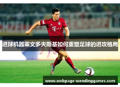 进球机器莱文多夫斯基如何重塑足球的进攻格局