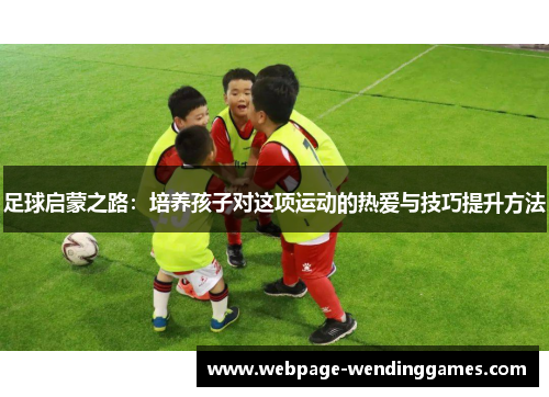 足球启蒙之路：培养孩子对这项运动的热爱与技巧提升方法