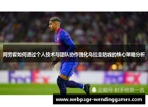 阿劳霍如何通过个人技术与团队协作强化乌拉圭防线的核心策略分析
