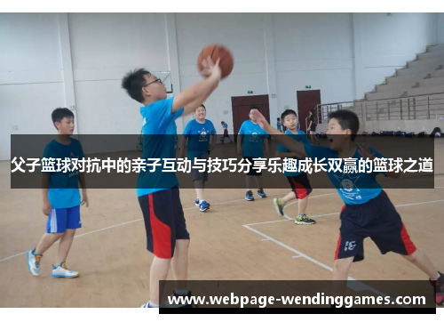 父子篮球对抗中的亲子互动与技巧分享乐趣成长双赢的篮球之道