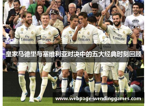 皇家马德里与塞维利亚对决中的五大经典时刻回顾