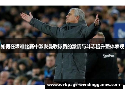 如何在艰难比赛中激发曼联球员的激情与斗志提升整体表现