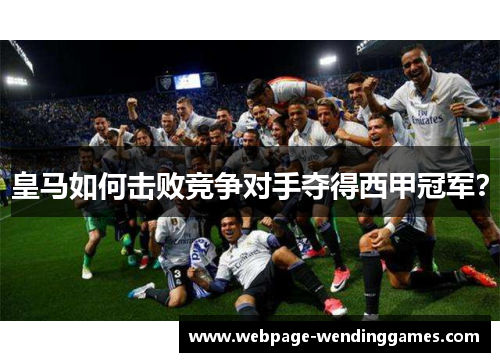 皇马如何击败竞争对手夺得西甲冠军？