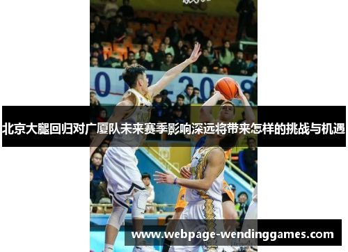 北京大腿回归对广厦队未来赛季影响深远将带来怎样的挑战与机遇