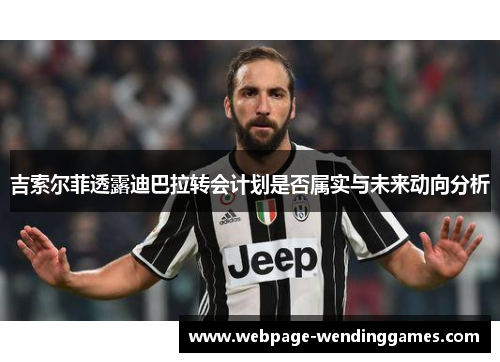 吉索尔菲透露迪巴拉转会计划是否属实与未来动向分析