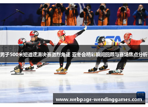 男子500米短道速滑决赛激烈角逐 亚冬会精彩瞬间回顾与赛场焦点分析