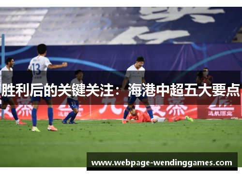 胜利后的关键关注：海港中超五大要点