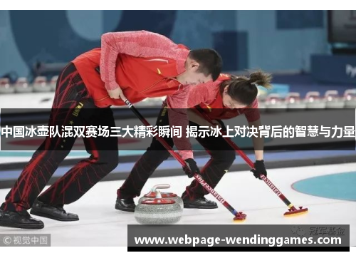 中国冰壶队混双赛场三大精彩瞬间 揭示冰上对决背后的智慧与力量