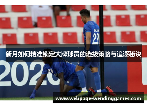 新月如何精准锁定大牌球员的选拔策略与追逐秘诀