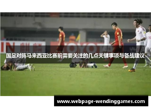 国足对阵马来西亚比赛前需要关注的几点关键事项与备战建议