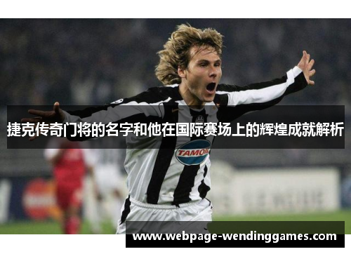 捷克传奇门将的名字和他在国际赛场上的辉煌成就解析