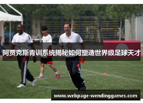 阿贾克斯青训系统揭秘如何塑造世界级足球天才