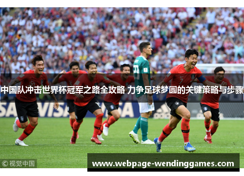 中国队冲击世界杯冠军之路全攻略 力争足球梦圆的关键策略与步骤