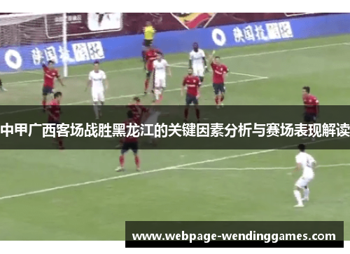 中甲广西客场战胜黑龙江的关键因素分析与赛场表现解读