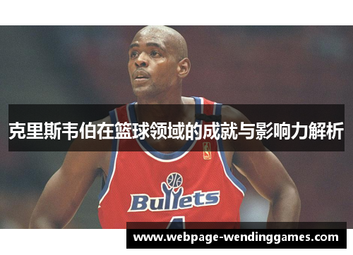 克里斯韦伯在篮球领域的成就与影响力解析 克里斯韦伯在篮球领域的成就与影响力解析