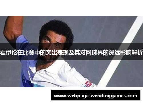 霍伊伦在比赛中的突出表现及其对网球界的深远影响解析 霍伊伦在比赛中的突出表现及其对网球界的深远影响解析