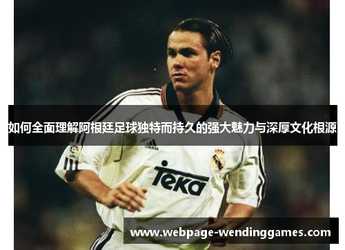 如何全面理解阿根廷足球独特而持久的强大魅力与深厚文化根源 如何全面理解阿根廷足球独特而持久的强大魅力与深厚文化根源