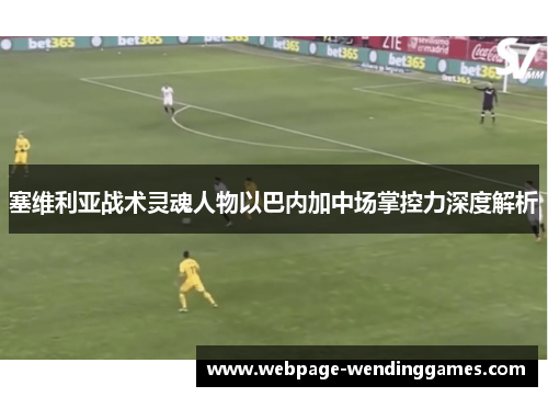 塞维利亚战术灵魂人物以巴内加中场掌控力深度解析