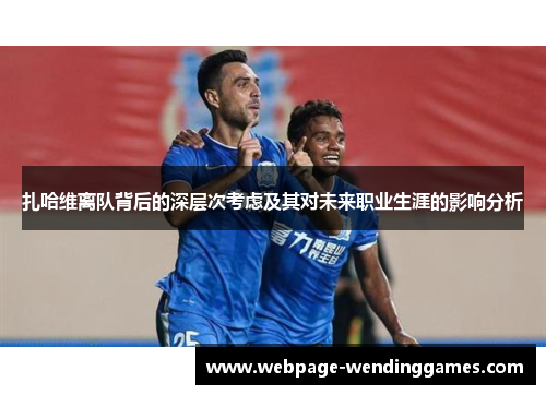 扎哈维离队背后的深层次考虑及其对未来职业生涯的影响分析