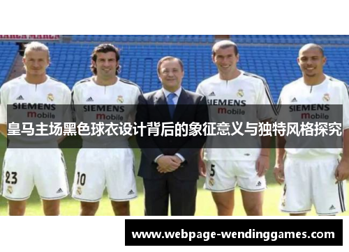 皇马主场黑色球衣设计背后的象征意义与独特风格探究