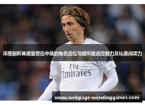 深度剖析莫德里奇在中场的角色定位与组织推进控制力及比赛阅读力