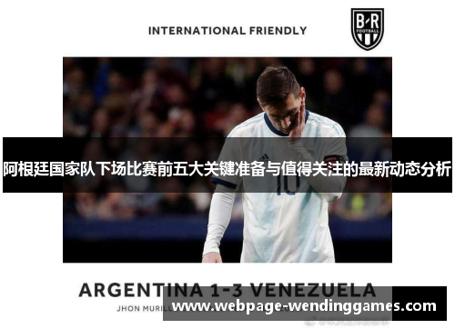 阿根廷国家队下场比赛前五大关键准备与值得关注的最新动态分析
