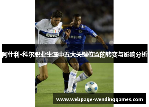 阿什利·科尔职业生涯中五大关键位置的转变与影响分析