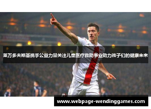莱万多夫斯基携手公益力量关注儿童医疗救助事业助力孩子们的健康未来