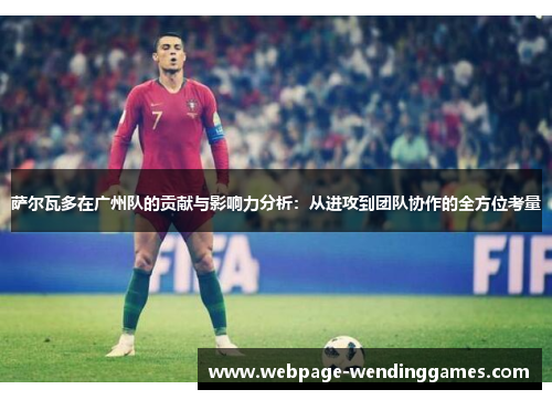 萨尔瓦多在广州队的贡献与影响力分析：从进攻到团队协作的全方位考量