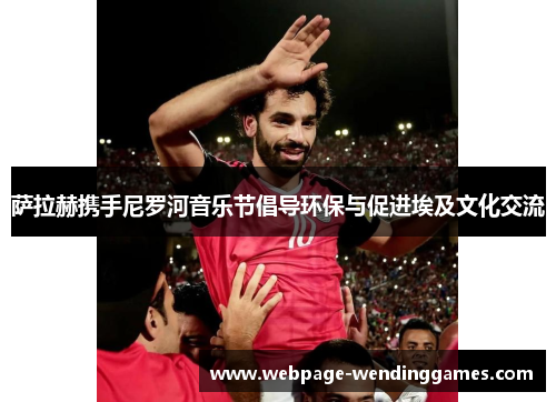 萨拉赫携手尼罗河音乐节倡导环保与促进埃及文化交流