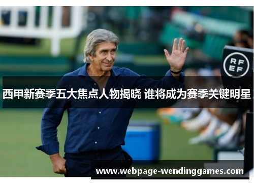西甲新赛季五大焦点人物揭晓 谁将成为赛季关键明星