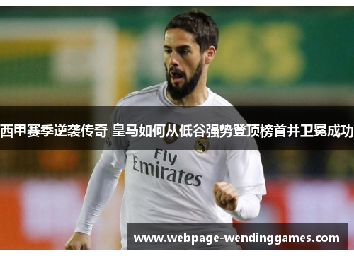 西甲赛季逆袭传奇 皇马如何从低谷强势登顶榜首并卫冕成功