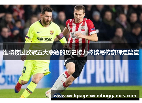 谁将接过欧冠五大联赛的历史接力棒续写传奇辉煌篇章