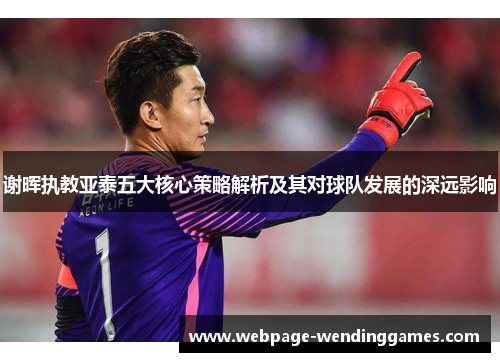 谢晖执教亚泰五大核心策略解析及其对球队发展的深远影响