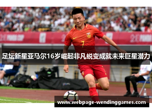 足坛新星亚马尔16岁崛起非凡蜕变成就未来巨星潜力 足坛新星亚马尔16岁崛起非凡蜕变成就未来巨星潜力